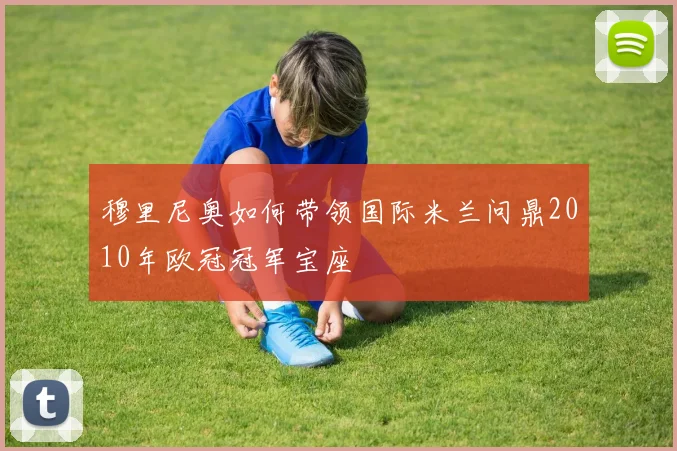 穆里尼奥如何带领国际米兰问鼎2010年欧冠冠军宝座