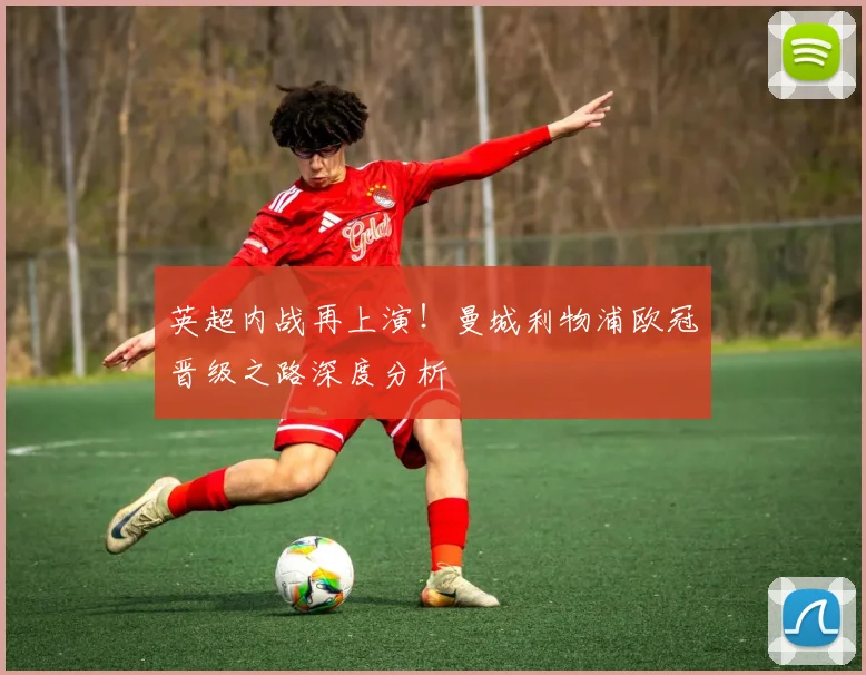 英超内战再上演！曼城利物浦欧冠晋级之路深度分析