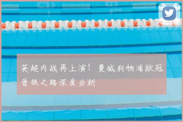 英超内战再上演！曼城利物浦欧冠晋级之路深度分析