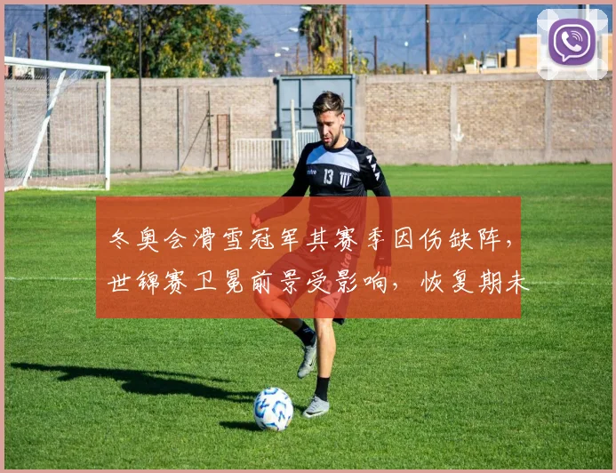 冬奥会滑雪冠军其赛季因伤缺阵，世锦赛卫冕前景受影响，恢复期未定