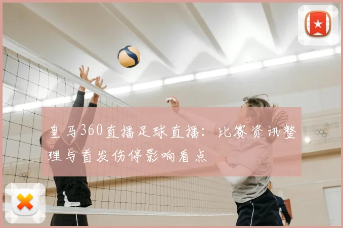 皇马360直播足球直播：比赛资讯整理与首发伤停影响看点