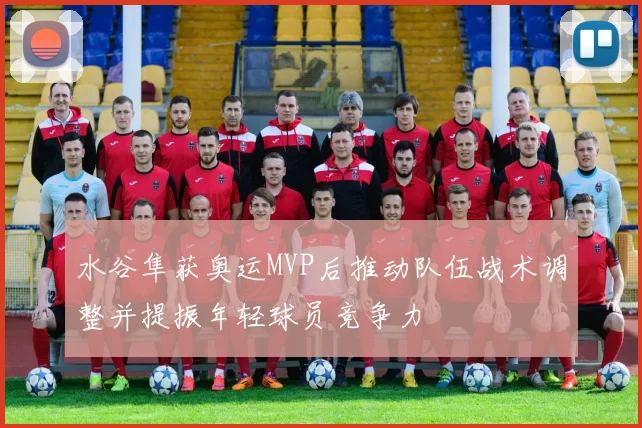 水谷隼获奥运MVP后推动队伍战术调整并提振年轻球员竞争力