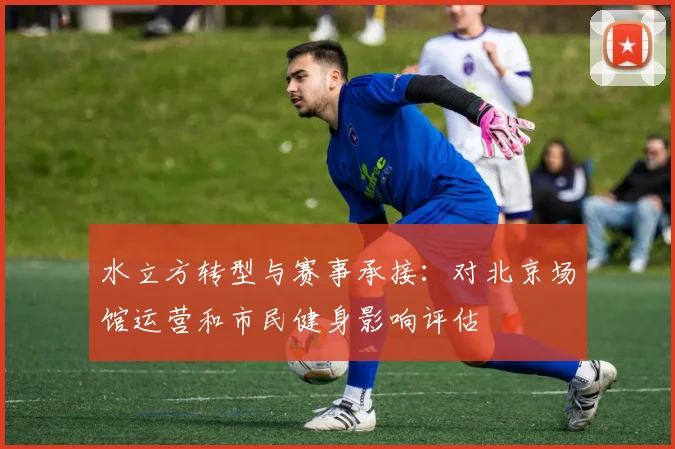 水立方转型与赛事承接：对北京场馆运营和市民健身影响评估