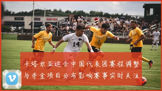 卡塔尔亚运会中国代表团赛程调整与夺金项目分布影响赛事实时关注