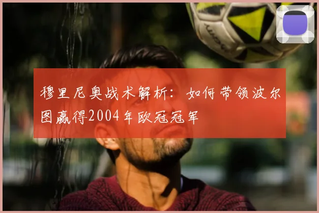 穆里尼奥战术解析：如何带领波尔图赢得2004年欧冠冠军