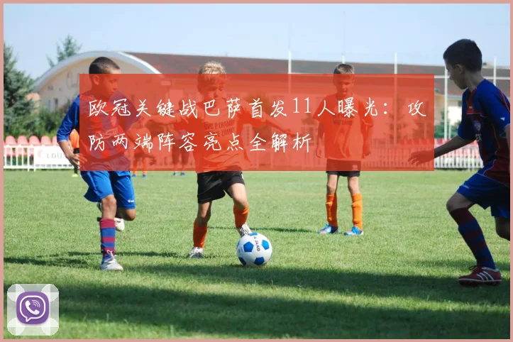 欧冠关键战巴萨首发11人曝光：攻防两端阵容亮点全解析