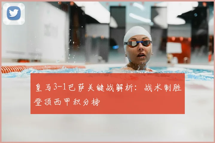 皇马3-1巴萨关键战解析：战术制胜登顶西甲积分榜