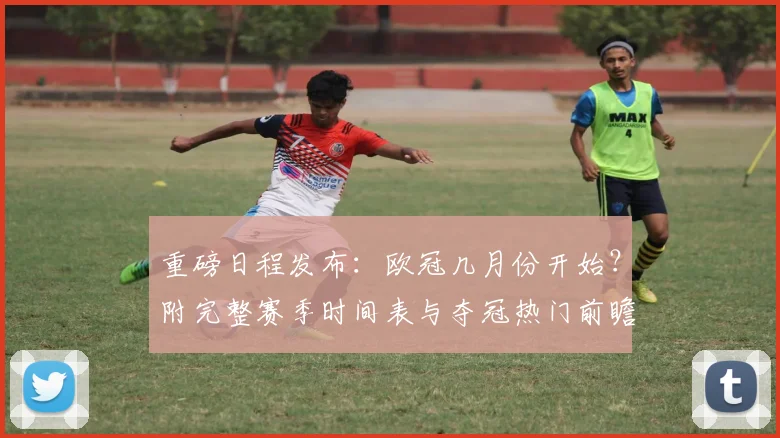 重磅日程发布：欧冠几月份开始？附完整赛季时间表与夺冠热门前瞻