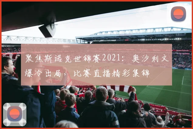 聚焦斯诺克世锦赛2021：奥沙利文爆冷出局，比赛直播精彩集锦