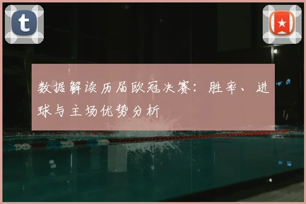 数据解读历届欧冠决赛：胜率、进球与主场优势分析