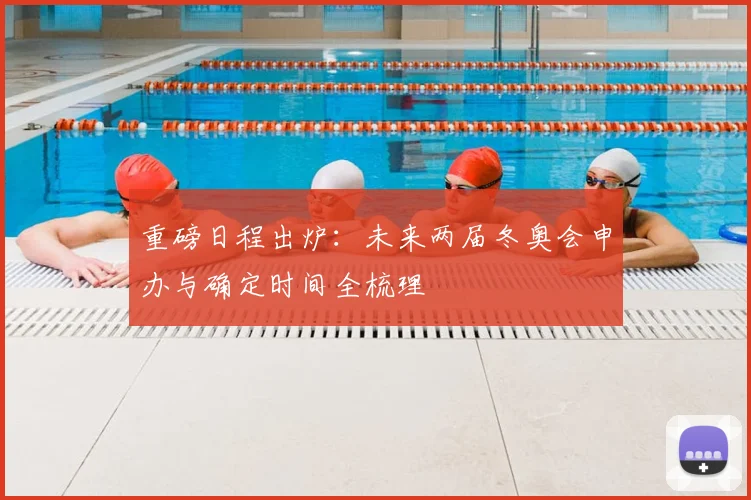 重磅日程出炉：未来两届冬奥会申办与确定时间全梳理