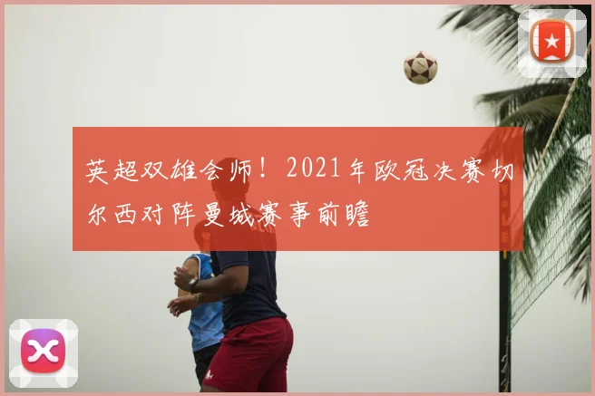 英超双雄会师！2021年欧冠决赛切尔西对阵曼城赛事前瞻