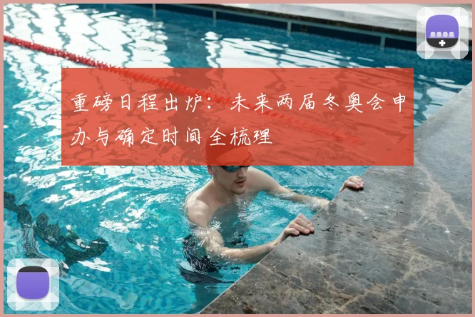 重磅日程出炉：未来两届冬奥会申办与确定时间全梳理