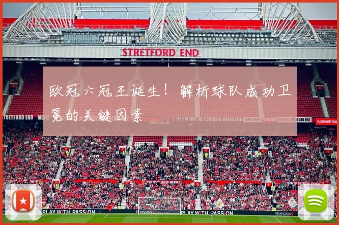 欧冠六冠王诞生！解析球队成功卫冕的关键因素
