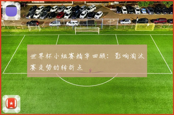 世界杯小组赛精华回顾：影响淘汰赛走势的转折点