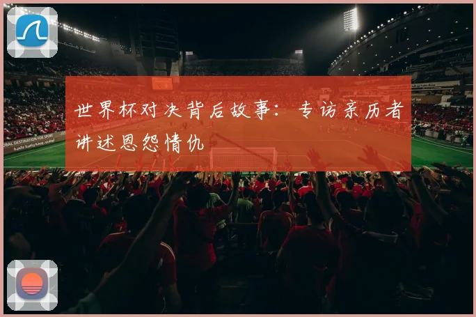 世界杯对决背后故事：专访亲历者讲述恩怨情仇