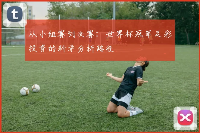从小组赛到决赛：世界杯冠军足彩投资的科学分析路径