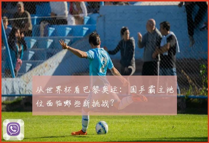 从世界杯看巴黎奥运：国乒霸主地位面临哪些新挑战？