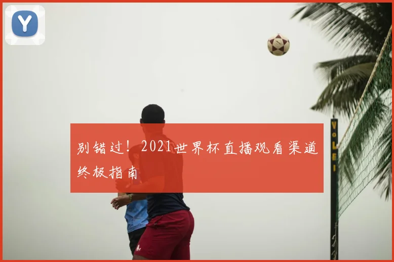 别错过！2021世界杯直播观看渠道终极指南