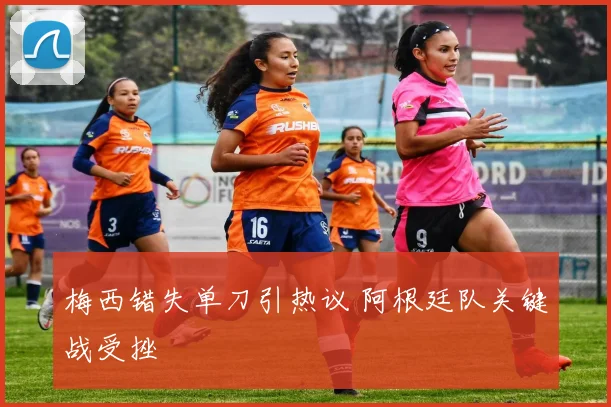 梅西错失单刀引热议 阿根廷队关键战受挫