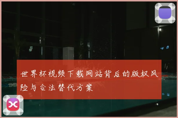世界杯视频下载网站背后的版权风险与合法替代方案