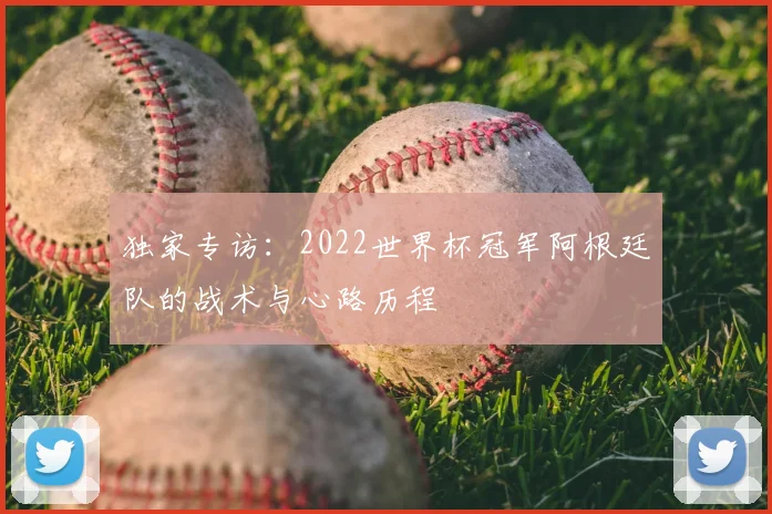 独家专访：2022世界杯冠军阿根廷队的战术与心路历程
