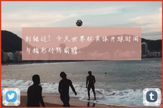 别错过！今天世界杯具体开球时间与精彩对阵前瞻。