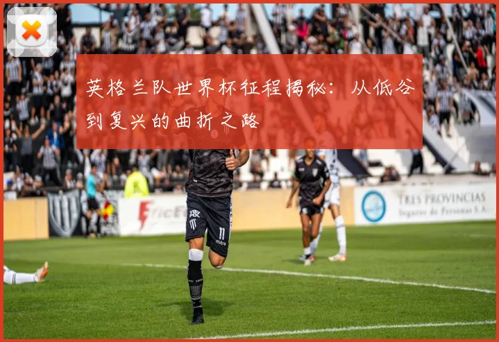 英格兰队世界杯征程揭秘：从低谷到复兴的曲折之路