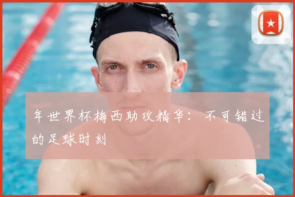 年世界杯梅西助攻精华：不可错过的足球时刻