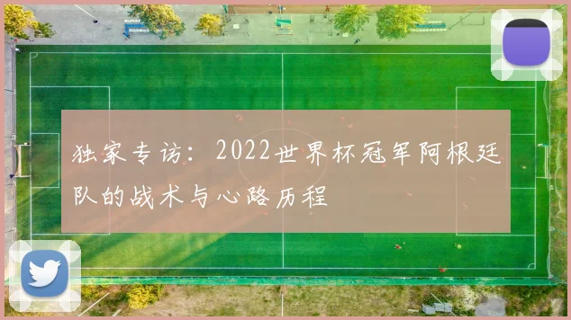 独家专访：2022世界杯冠军阿根廷队的战术与心路历程