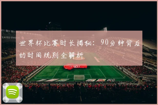 世界杯比赛时长揭秘：90分钟背后的时间规则全解析