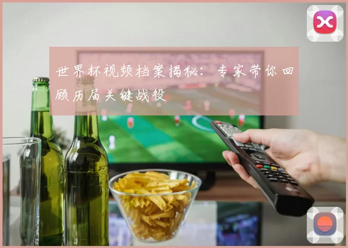 世界杯视频档案揭秘：专家带你回顾历届关键战役