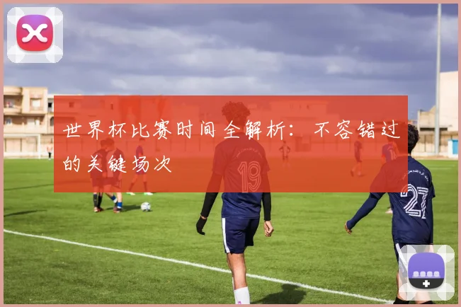 世界杯比赛时间全解析：不容错过的关键场次