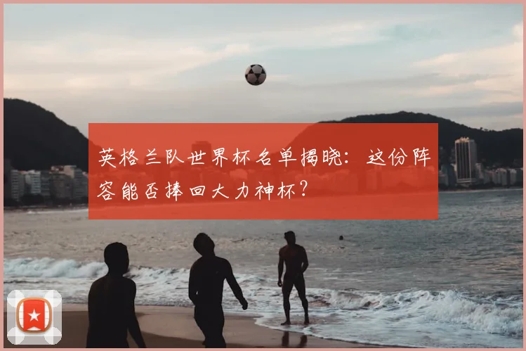 英格兰队世界杯名单揭晓：这份阵容能否捧回大力神杯？