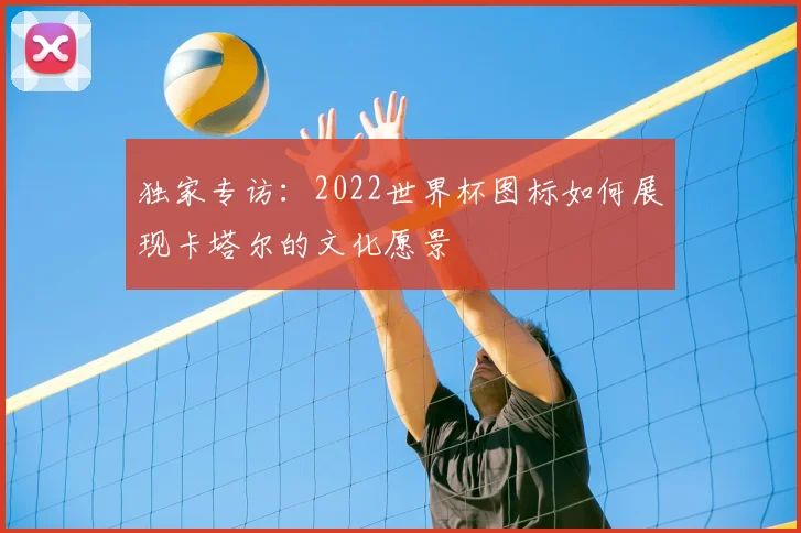 独家专访：2022世界杯图标如何展现卡塔尔的文化愿景