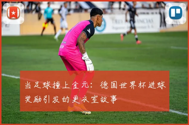 当足球撞上金元：德国世界杯进球奖励引发的更衣室故事