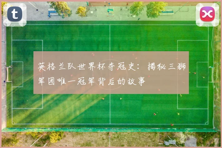 英格兰队世界杯夺冠史：揭秘三狮军团唯一冠军背后的故事
