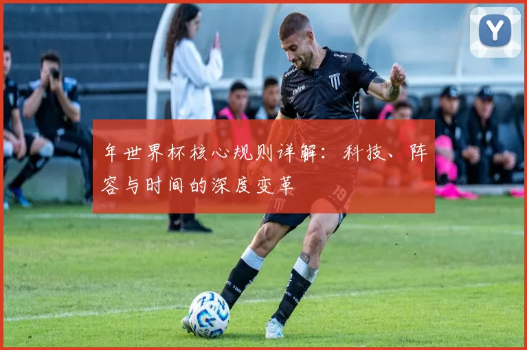 年世界杯核心规则详解：科技、阵容与时间的深度变革