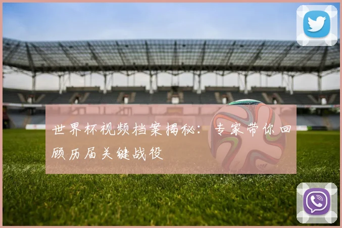 世界杯视频档案揭秘：专家带你回顾历届关键战役