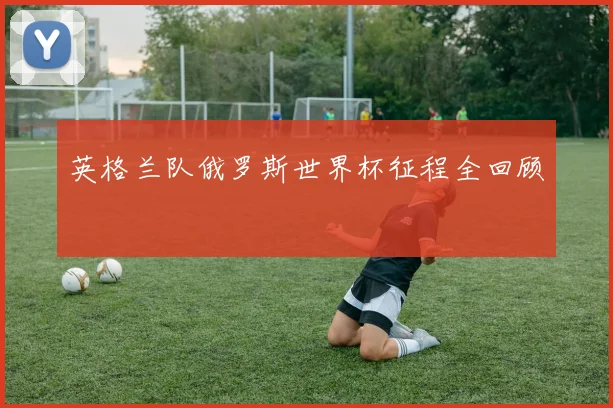 英格兰队俄罗斯世界杯征程全回顾