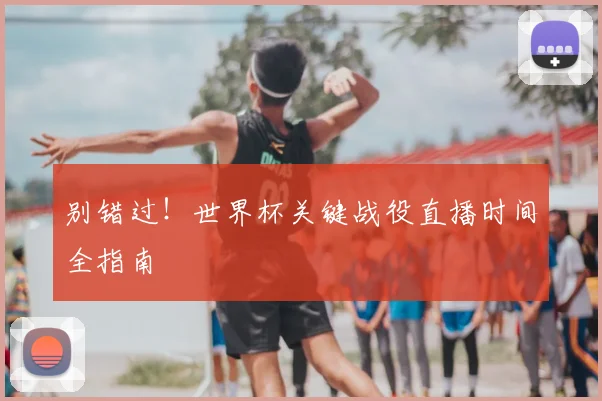 别错过！世界杯关键战役直播时间全指南