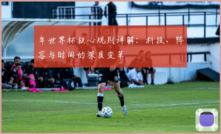 年世界杯核心规则详解：科技、阵容与时间的深度变革